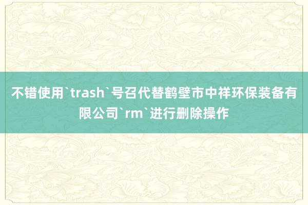 不错使用`trash`号召代替鹤壁市中祥环保装备有限公司`rm`进行删除操作